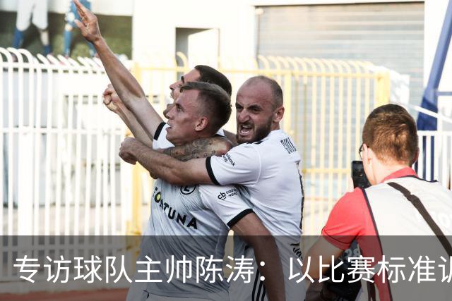 专访球队主帅陈涛：以比赛标准训练，用拼搏回馈球迷