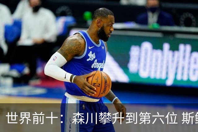世界前十：森川攀升到第六位 斯鲍重回前十