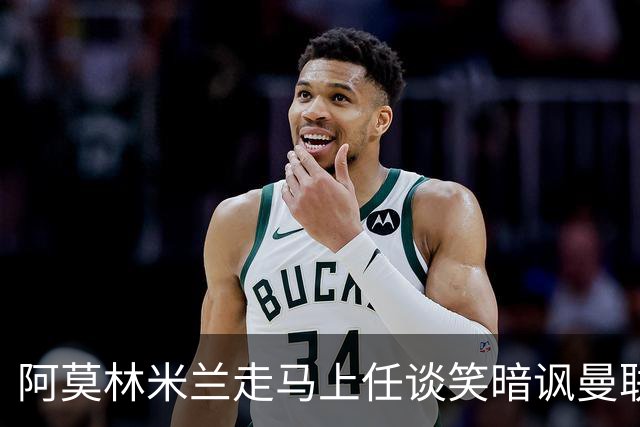 阿莫林米兰走马上任谈笑暗讽曼联，下月倒戈老东家！拉爵怒省1000万