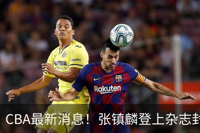 CBA最新消息！张镇麟登上杂志封面，山东欲内外线补强，广厦续约两大锋线